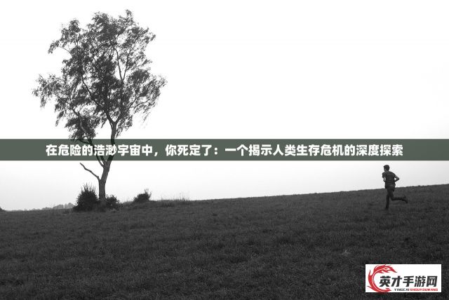 在危险的浩渺宇宙中，你死定了：一个揭示人类生存危机的深度探索